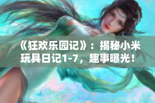 《狂歡樂園記》：揭秘小米玩具日記1-7，趣事曝光！
