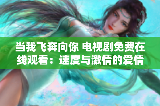 當我飛奔向你 電視劇免費在線觀看：速度與激情的愛情故事
