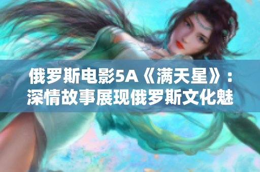 俄羅斯電影5A《滿天星》：深情故事展現俄羅斯文化魅力