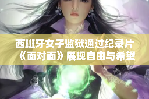 西班牙女子監獄通過紀錄片《面對面》展現自由與希望 的新視角