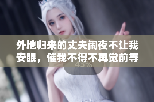 外地歸來的丈夫鬧夜不讓我安眠，催我不得不再覺前等候【頭條新聞】