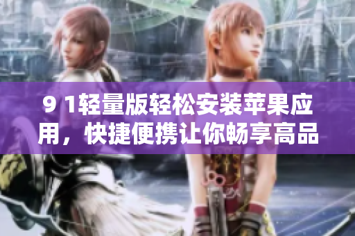 9 1輕量版輕松安裝蘋果應(yīng)用，快捷便攜讓你暢享高品質(zhì)體驗(yàn)