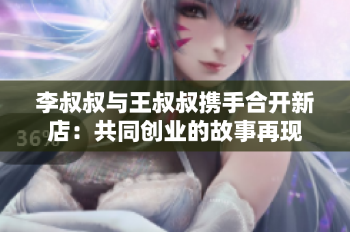 李叔叔與王叔叔攜手合開新店：共同創業的故事再現