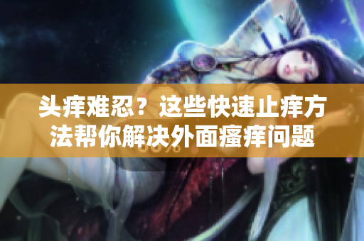 頭癢難忍？這些快速止癢方法幫你解決外面瘙癢問題