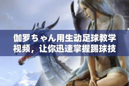 伽羅ちゃん用生動(dòng)足球教學(xué)視頻，讓你迅速掌握踢球技巧