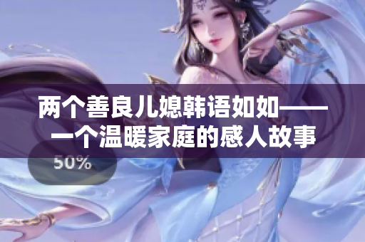 兩個善良兒媳韓語如如——一個溫暖家庭的感人故事