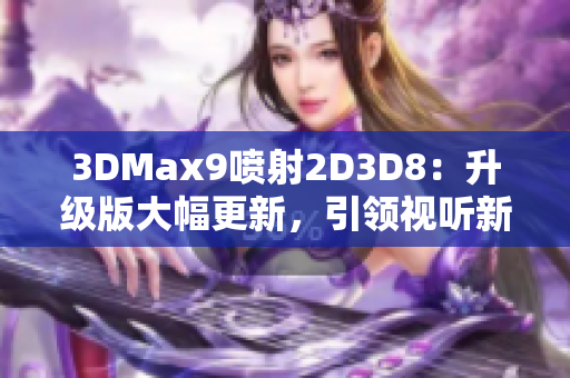 3DMax9噴射2D3D8：升級版大幅更新，引領視聽新升華