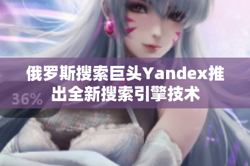 俄羅斯搜索巨頭Yandex推出全新搜索引擎技術(shù)