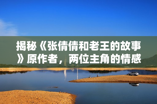 揭秘《張倩倩和老王的故事》原作者，兩位主角的情感糾葛被揭秘