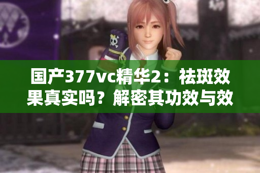 國產377vc精華2：祛斑效果真實嗎？解密其功效與效果
