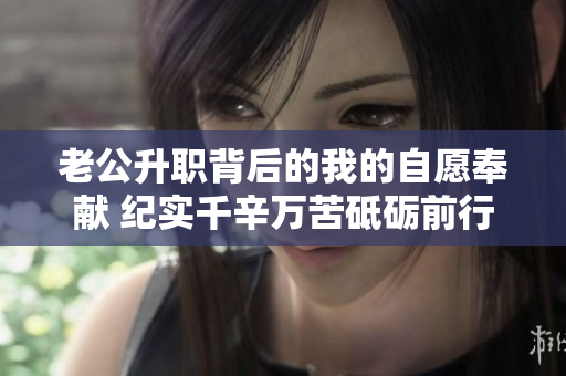 老公升職背后的我的自愿奉獻 紀實千辛萬苦砥礪前行