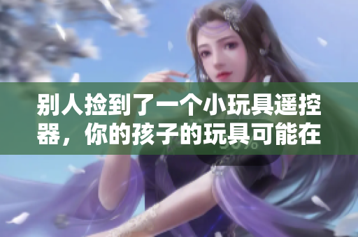 別人撿到了一個小玩具遙控器，你的孩子的玩具可能在別人手中