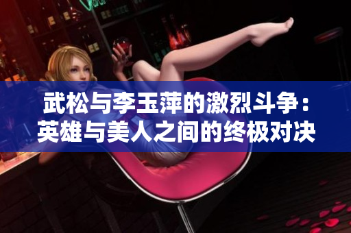 武松與李玉萍的激烈斗爭：英雄與美人之間的終極對決