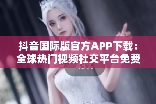抖音國(guó)際版官方APP下載：全球熱門視頻社交平臺(tái)免費(fèi)獲取