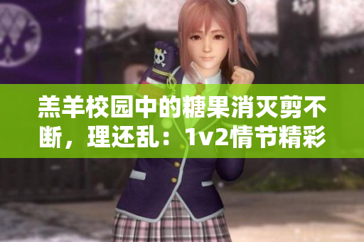 羔羊校園中的糖果消滅剪不斷，理還亂：1v2情節精彩如何？