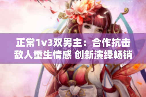 正常1v3雙男主：合作抗擊敵人重生情感 創新演繹暢銷題材