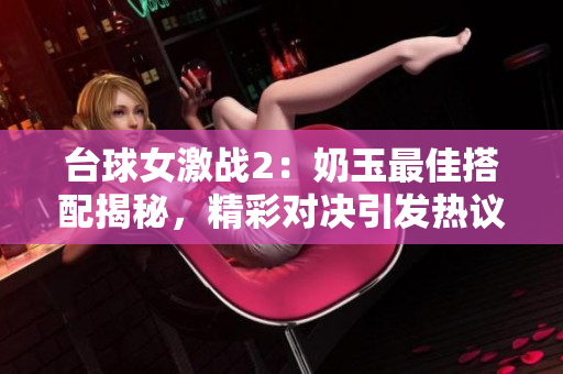 臺球女激戰2：奶玉最佳搭配揭秘，精彩對決引發熱議