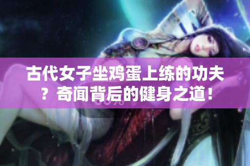 古代女子坐雞蛋上練的功夫？奇聞背后的健身之道！