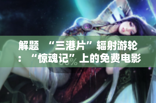 解題  “三港片”輻射游輪：“驚魂記”上的免費(fèi)電影體驗(yàn)