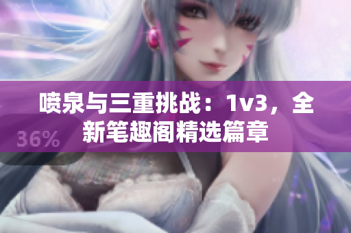噴泉與三重挑戰：1v3，全新筆趣閣精選篇章