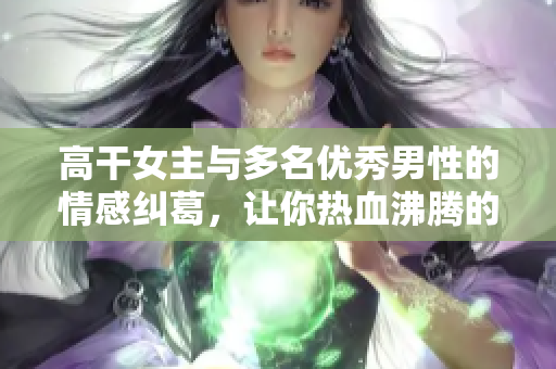 高干女主與多名優秀男性的情感糾葛，讓你熱血沸騰的小說推薦