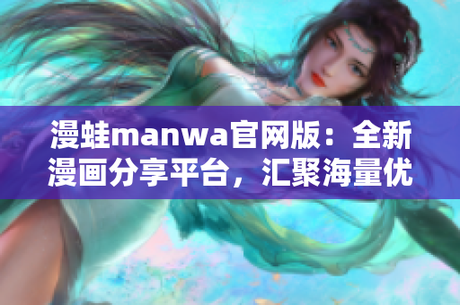 漫蛙manwa官網版：全新漫畫分享平臺，匯聚海量優質作品