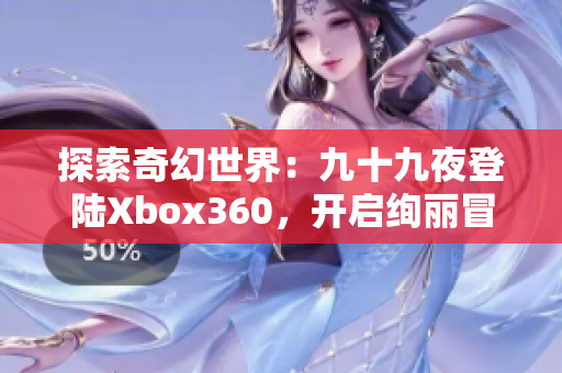 探索奇幻世界：九十九夜登陸Xbox360，開啟絢麗冒險