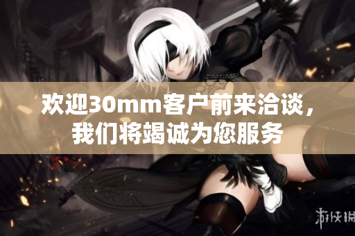 歡迎30mm客戶前來洽談，我們將竭誠為您服務