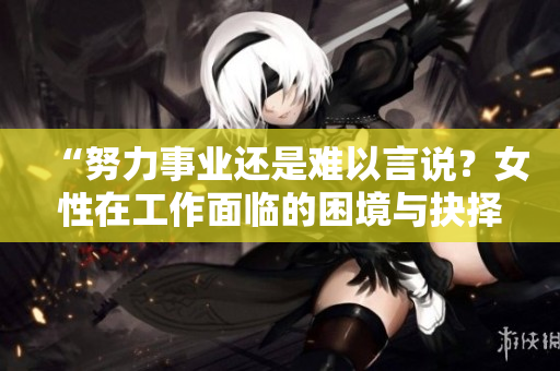“努力事業還是難以言說？女性在工作面臨的困境與抉擇”