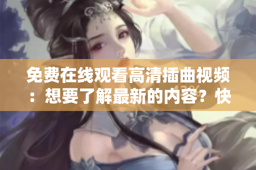 免費在線觀看高清插曲視頻：想要了解最新的內容？快來點擊觀看這些視頻！