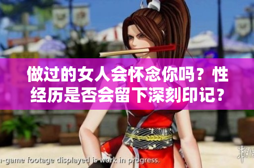 做過的女人會懷念你嗎？性經歷是否會留下深刻印記？