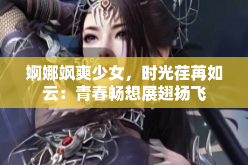 婀娜颯爽少女，時光荏苒如云：青春暢想展翅揚飛