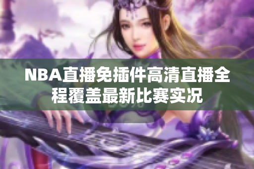 NBA直播免插件高清直播全程覆蓋最新比賽實(shí)況