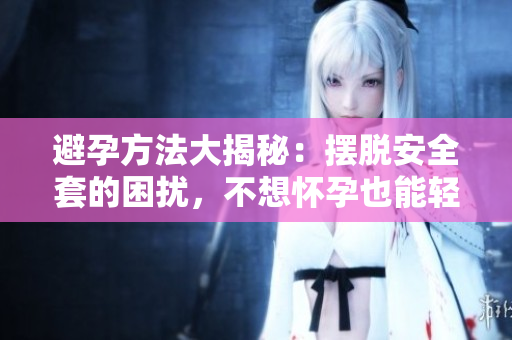 避孕方法大揭秘：擺脫安全套的困擾，不想懷孕也能輕松實現