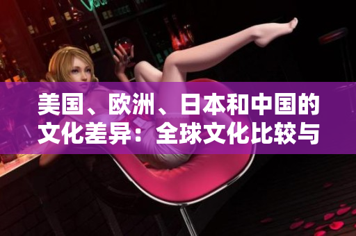 美國、歐洲、日本和中國的文化差異：全球文化比較與對比