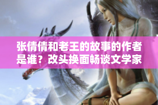 張倩倩和老王的故事的作者是誰？改頭換面暢談文學(xué)家身份