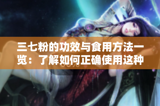 三七粉的功效與食用方法一覽：了解如何正確使用這種古老的中藥材