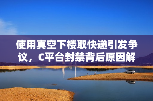 使用真空下樓取快遞引發爭議，C平臺封禁背后原因解析