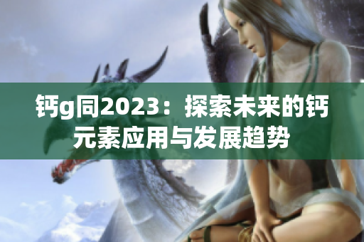 鈣g同2023：探索未來的鈣元素應用與發展趨勢