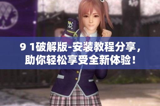 9 1破解版-安裝教程分享，助你輕松享受全新體驗(yàn)！