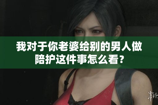 我對(duì)于你老婆給別的男人做陪護(hù)這件事怎么看？
