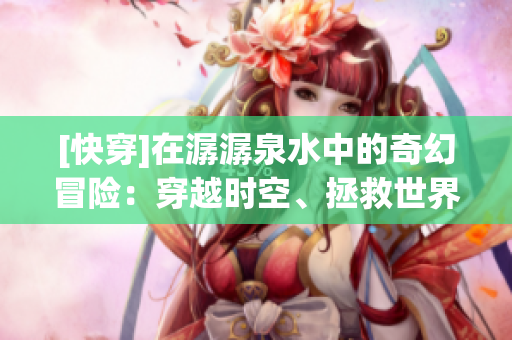 [快穿]在潺潺泉水中的奇幻冒險：穿越時空、拯救世界與愛情糾葛
