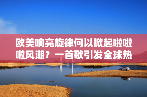 歐美響亮旋律何以掀起啦啦啦風(fēng)潮？一首歌引發(fā)全球熱潮！