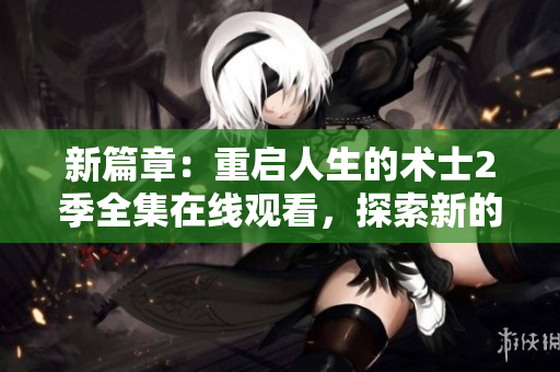 新篇章：重啟人生的術士2季全集在線觀看，探索新的魔法之旅