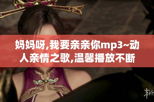 媽媽呀,我要親親你mp3~動人親情之歌,溫馨播放不斷。