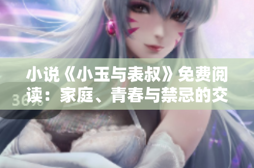 小說《小玉與表叔》免費(fèi)閱讀：家庭、青春與禁忌的交織