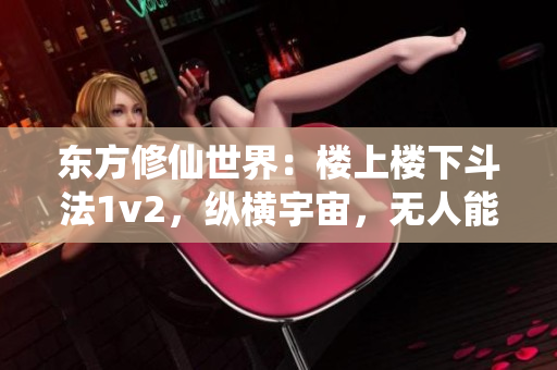 東方修仙世界：樓上樓下斗法1v2，縱橫宇宙，無人能敵
