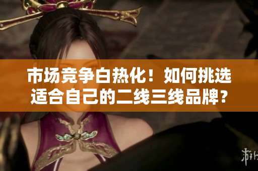 市場競爭白熱化！如何挑選適合自己的二線三線品牌？