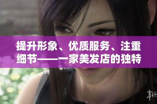 提升形象、優質服務、注重細節——一家美發店的獨特魅力
