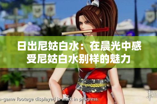 日出尼姑白水：在晨光中感受尼姑白水別樣的魅力